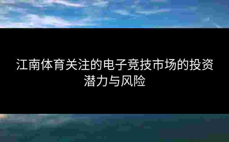 江南体育关注的电子竞技市场的投资潜力与风险