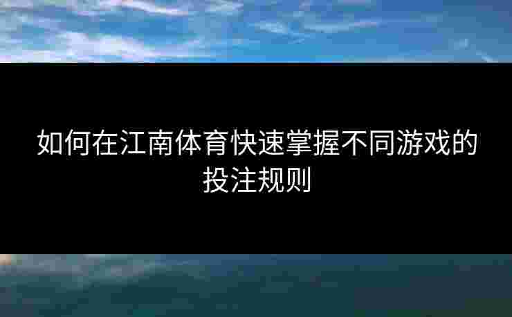 如何在江南体育快速掌握不同游戏的投注规则