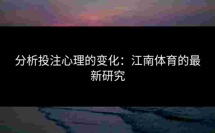 分析投注心理的变化:江南体育的最新研究 分析投注心理的变化:江南体育的最新研究
