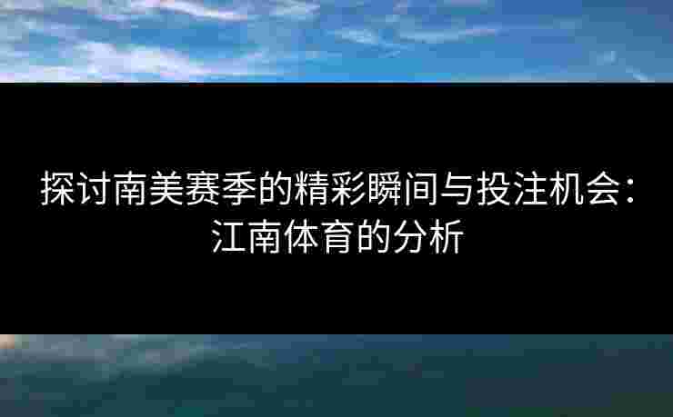 探讨南美赛季的精彩瞬间与投注机会：江南体育的分析