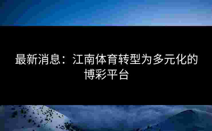 最新消息：江南体育转型为多元化的博彩平台
