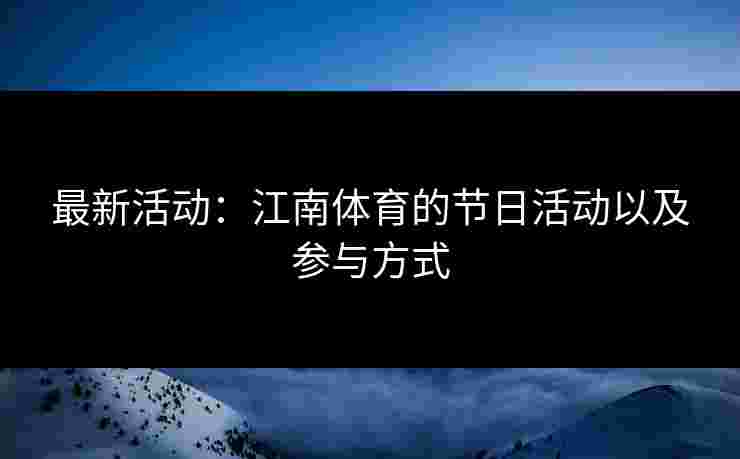 最新活动：江南体育的节日活动以及参与方式