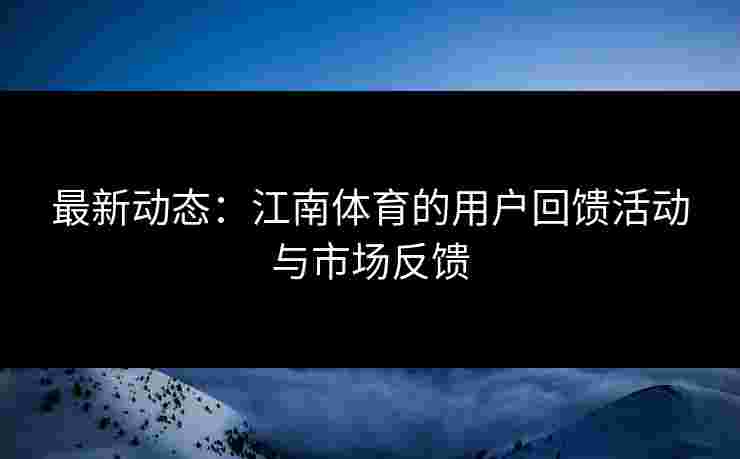 最新动态：江南体育的用户回馈活动与市场反馈