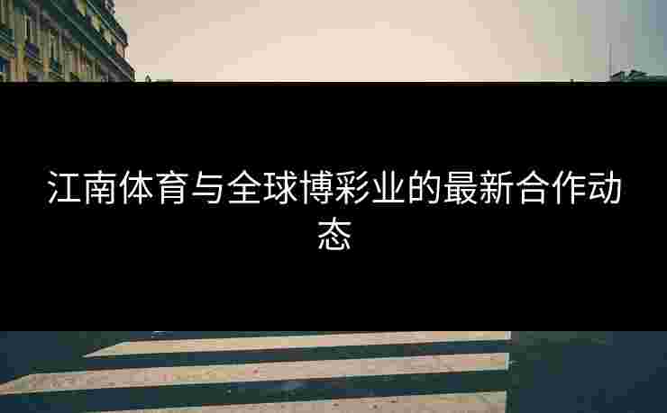 江南体育与全球博彩业的最新合作动态