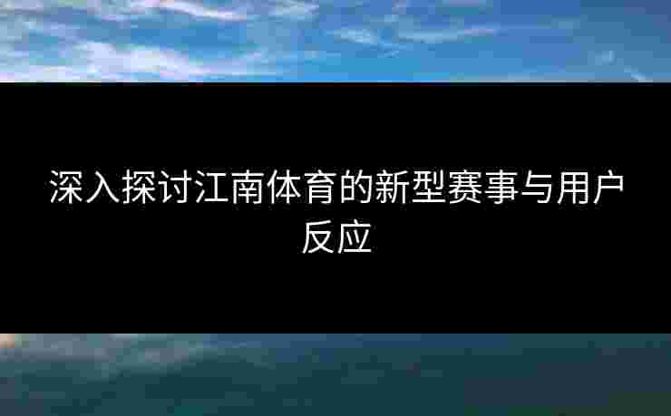 深入探讨江南体育的新型赛事与用户反应