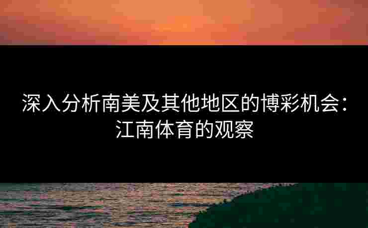 深入分析南美及其他地区的博彩机会：江南体育的观察