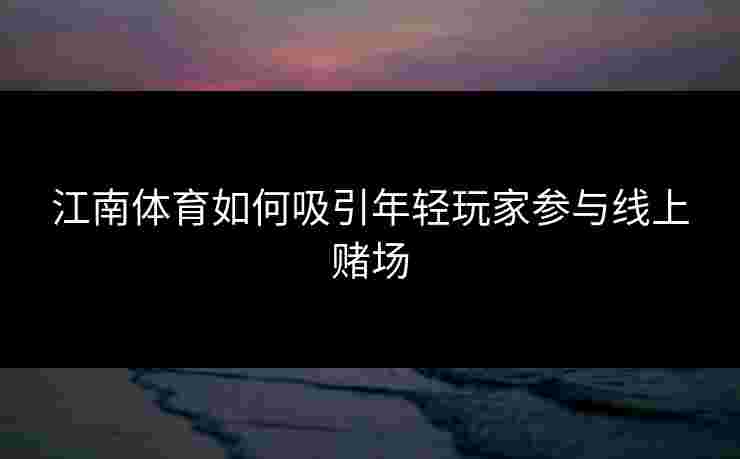 江南体育如何吸引年轻玩家参与线上赌场