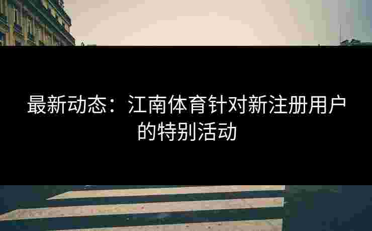 最新动态：江南体育针对新注册用户的特别活动
