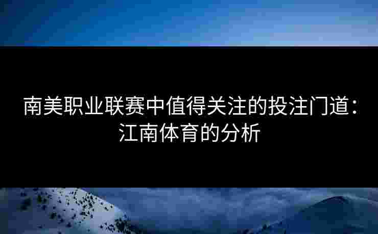 南美职业联赛中值得关注的投注门道：江南体育的分析