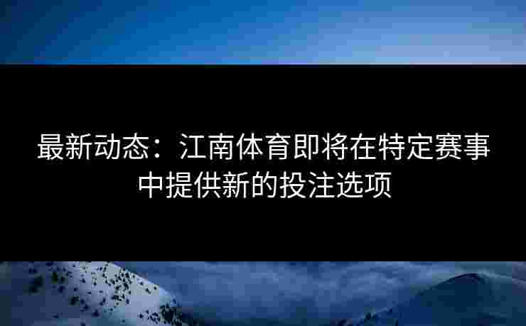 最新动态：江南体育即将在特定赛事中提供新的投注选项