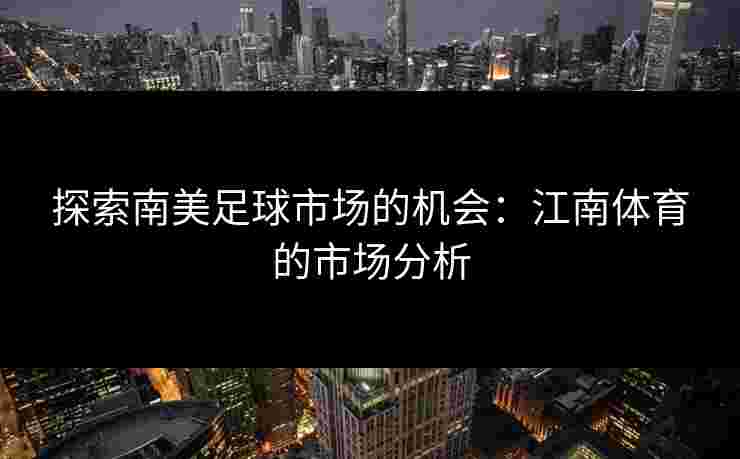 探索南美足球市场的机会：江南体育的市场分析