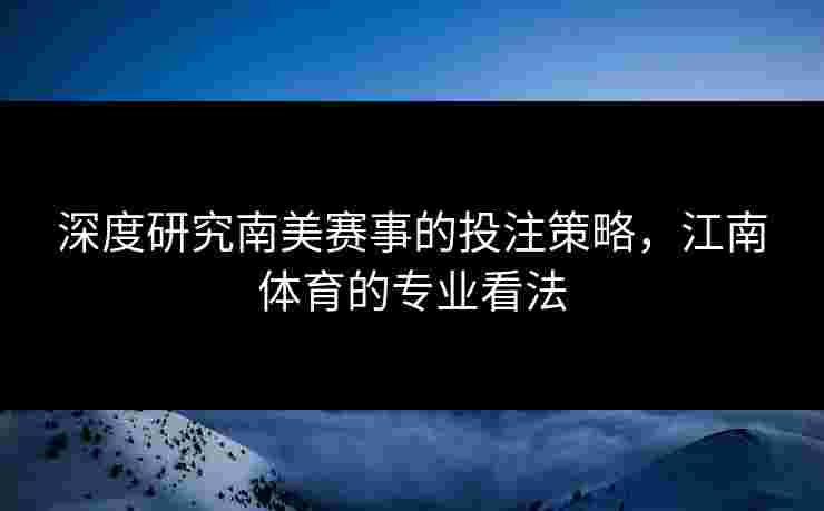 深度研究南美赛事的投注策略,江南体育的专业看法 深度研究南美赛事的投注策略,江南体育的专业看法