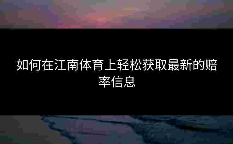 如何在江南体育上轻松获取最新的赔率信息