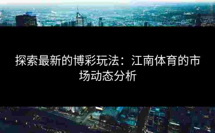 探索最新的博彩玩法：江南体育的市场动态分析