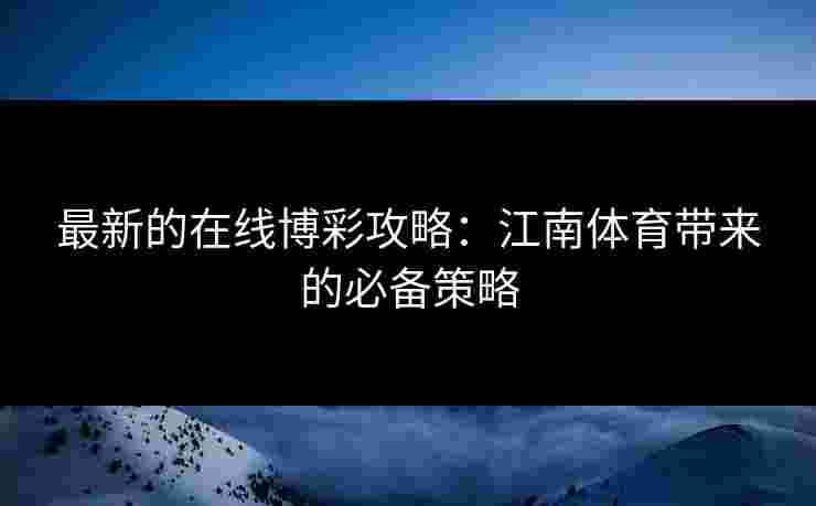 最新的在线博彩攻略：江南体育带来的必备策略