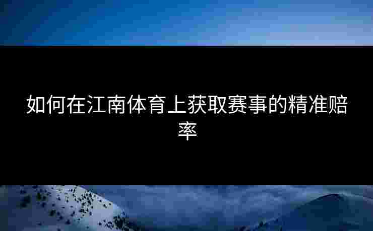 如何在江南体育上获取赛事的精准赔率