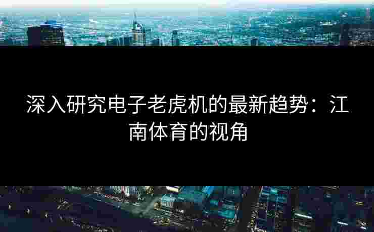 深入研究电子老虎机的最新趋势：江南体育的视角