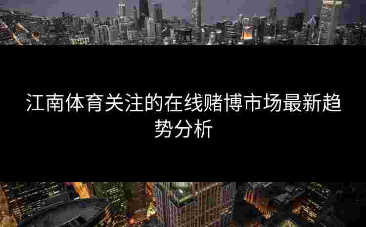 江南体育关注的在线赌博市场最新趋势分析