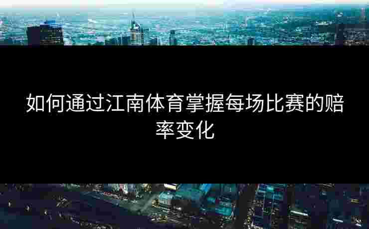 如何通过江南体育掌握每场比赛的赔率变化
