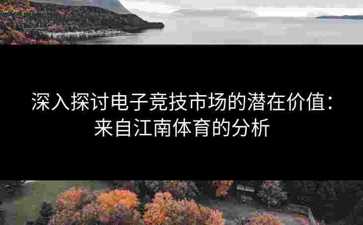 深入探讨电子竞技市场的潜在价值：来自江南体育的分析