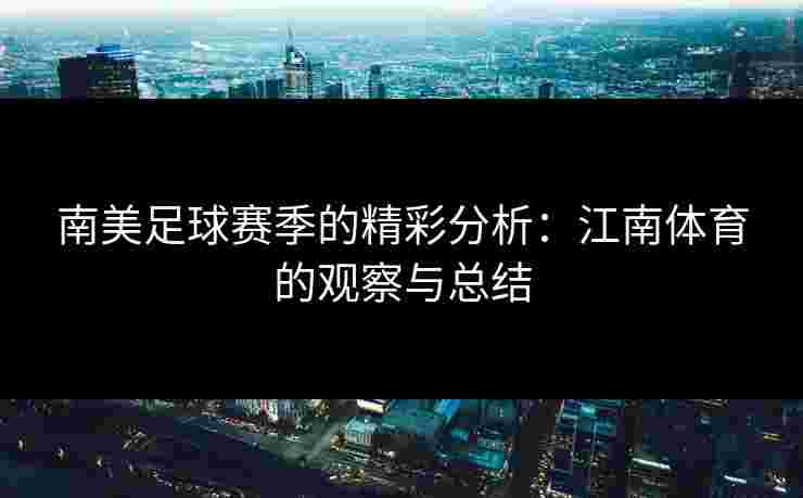南美足球赛季的精彩分析：江南体育的观察与总结
