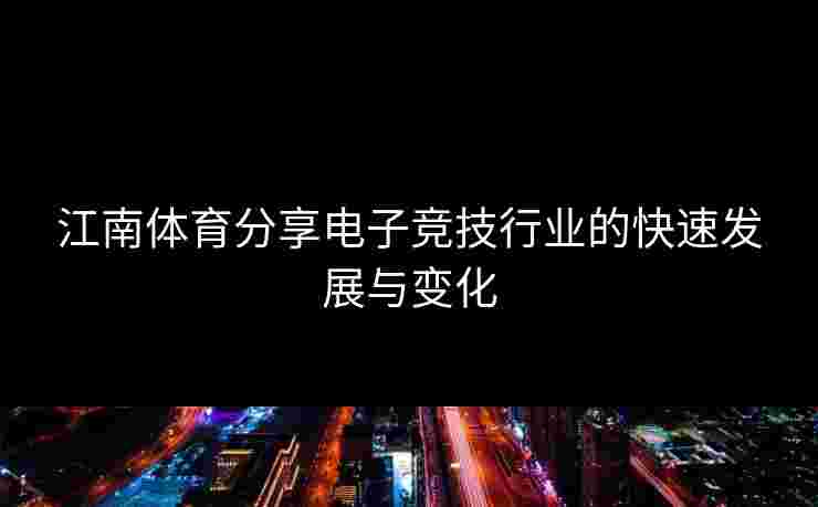江南体育分享电子竞技行业的快速发展与变化