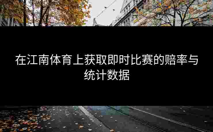 在江南体育上获取即时比赛的赔率与统计数据