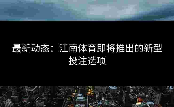 最新动态：江南体育即将推出的新型投注选项