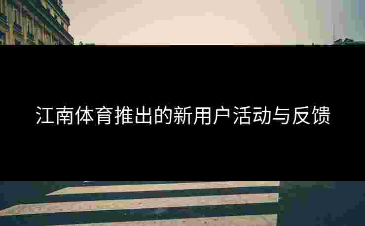 江南体育推出的新用户活动与反馈
