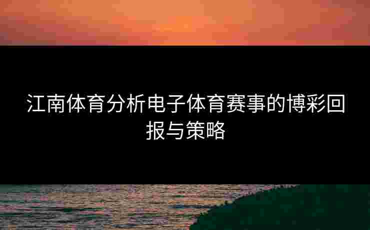 江南体育分析电子体育赛事的博彩回报与策略