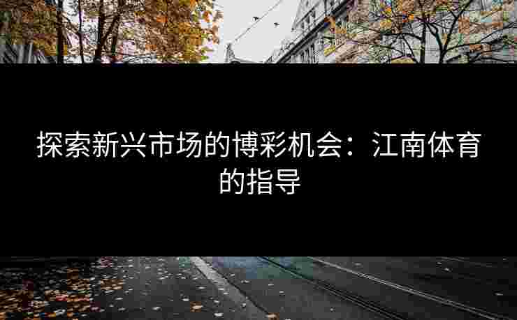探索新兴市场的博彩机会：江南体育的指导