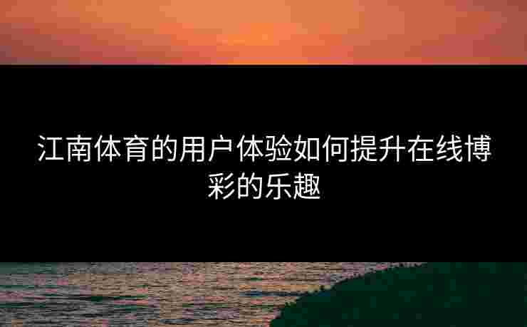 江南体育的用户体验如何提升在线博彩的乐趣