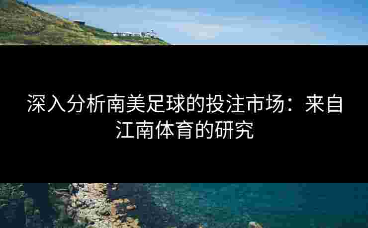 深入分析南美足球的投注市场：来自江南体育的研究