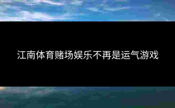 江南体育赌场娱乐不再是运气游戏