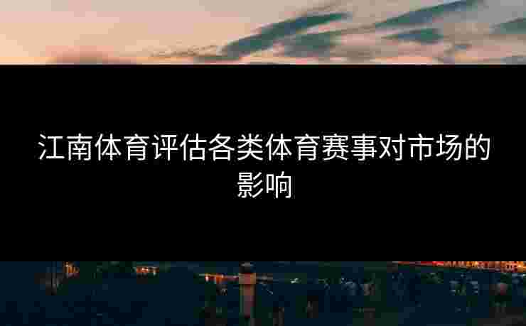 江南体育评估各类体育赛事对市场的影响