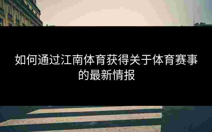 如何通过江南体育获得关于体育赛事的最新情报