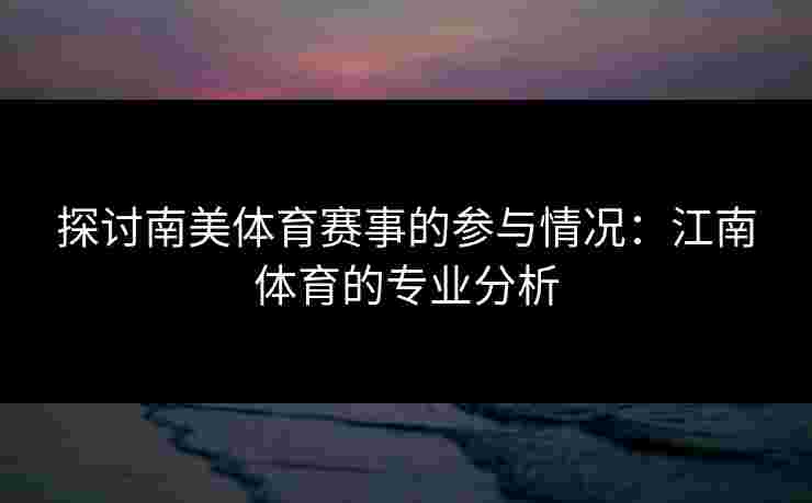 探讨南美体育赛事的参与情况：江南体育的专业分析