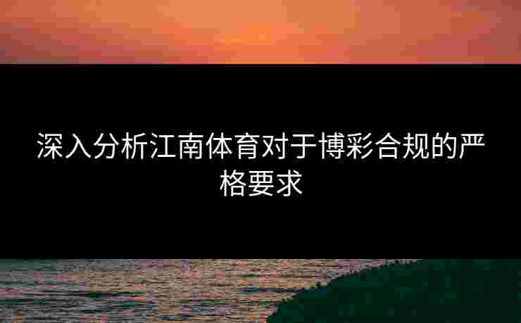 深入分析江南体育对于博彩合规的严格要求