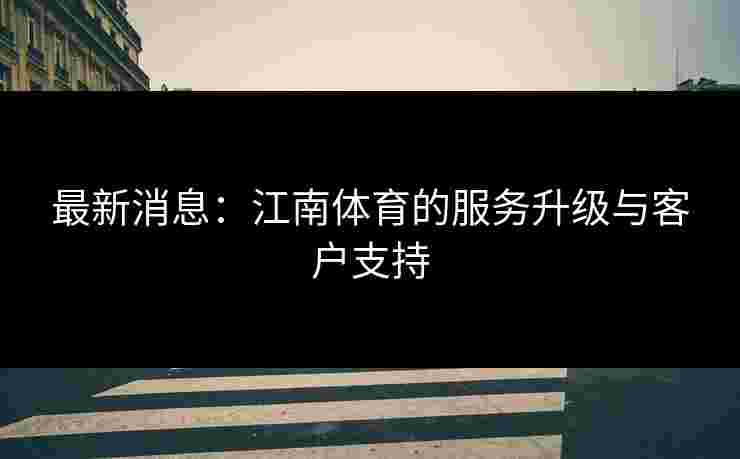最新消息：江南体育的服务升级与客户支持