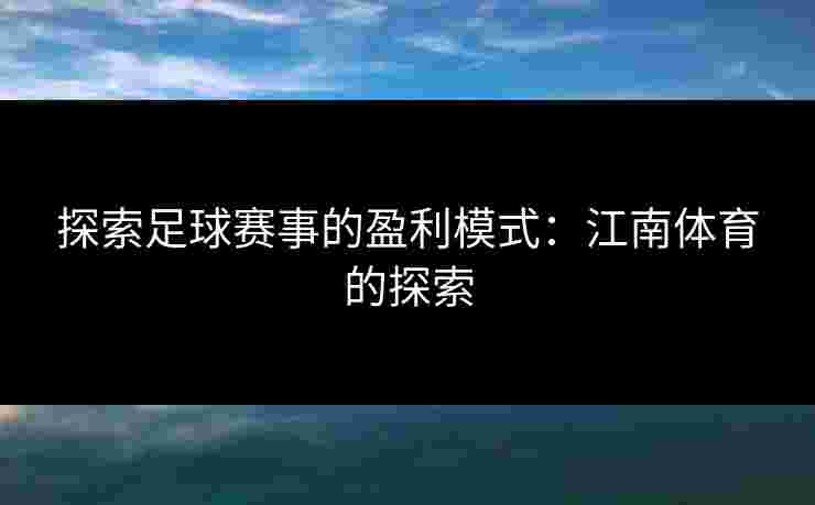探索足球赛事的盈利模式：江南体育的探索