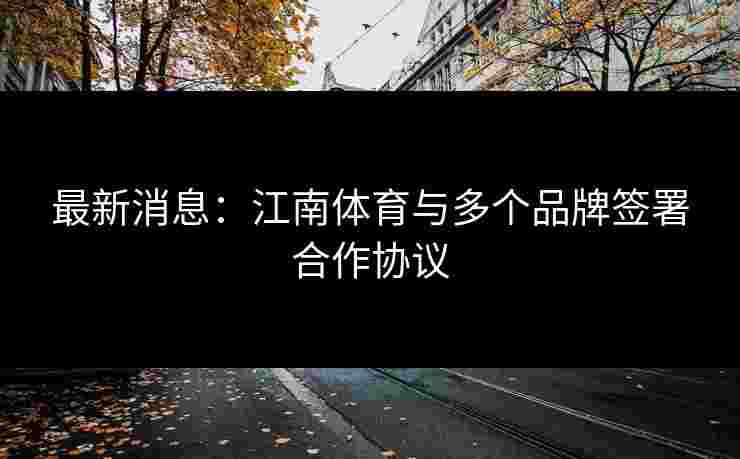 最新消息：江南体育与多个品牌签署合作协议