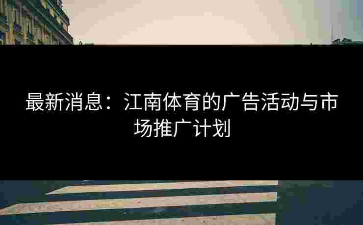最新消息：江南体育的广告活动与市场推广计划