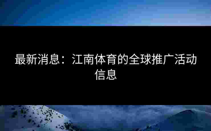 最新消息:江南体育的全球推广活动信息 最新消息:江南体育的全球推广活动信息