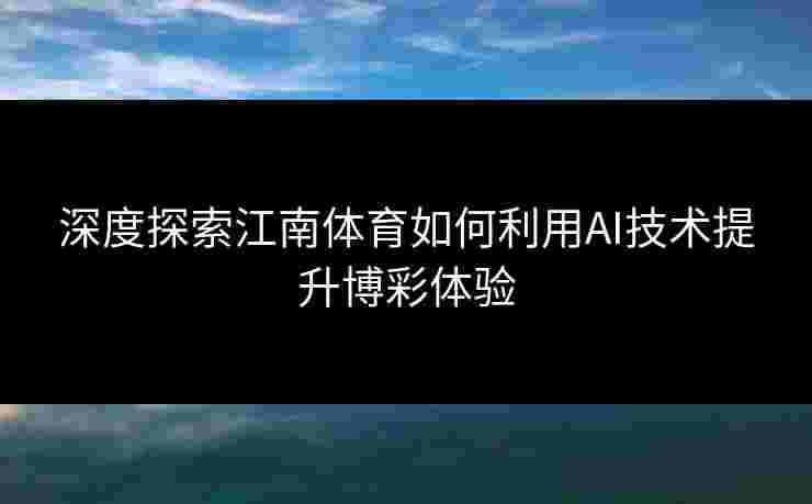 深度探索江南体育如何利用AI技术提升博彩体验