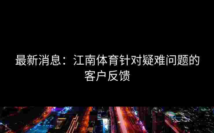 最新消息：江南体育针对疑难问题的客户反馈