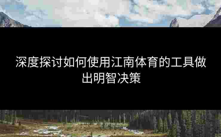 深度探讨如何使用江南体育的工具做出明智决策 深度探讨如何使用江南体育的工具做出明智决策