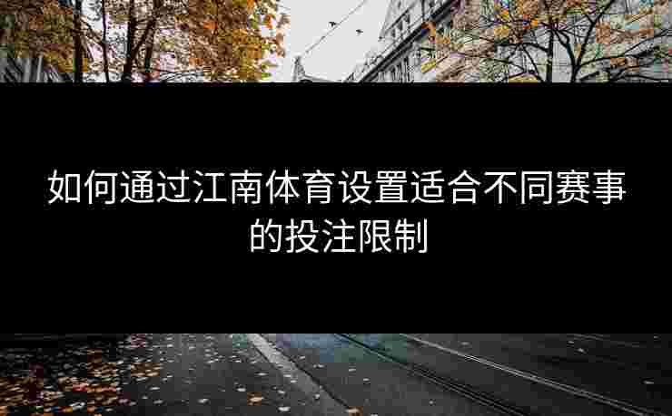 如何通过江南体育设置适合不同赛事的投注限制
