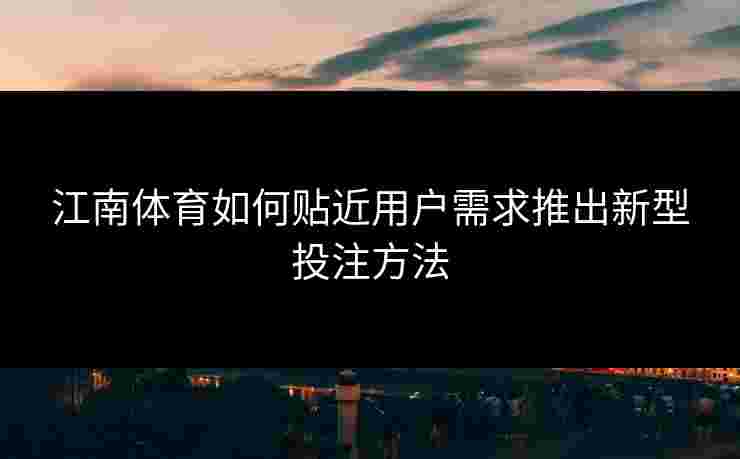 江南体育如何贴近用户需求推出新型投注方法