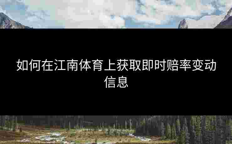 如何在江南体育上获取即时赔率变动信息