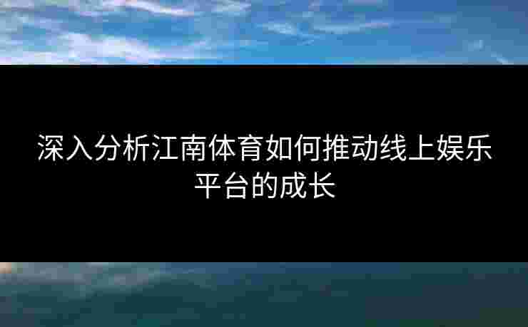 深入分析江南体育如何推动线上娱乐平台的成长